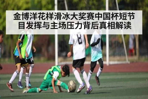 金博洋花样滑冰大奖赛中国杯短节目发挥与主场压力背后真相解读